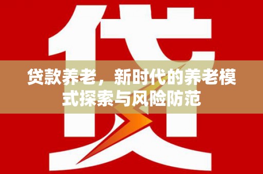 冀州贷款养老，新时代的养老模式探索与风险防范