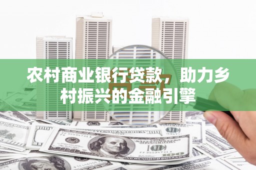 冀州农村商业银行贷款，助力乡村振兴的金融引擎